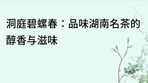 洞庭碧螺春：品味湖南名茶的醇香与滋味