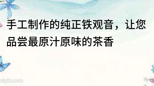 手工制作的纯正铁观音，让您品尝最原汁原味的茶香