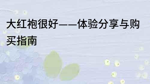 大红袍很好——体验分享与购买指南