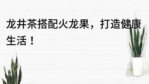龙井茶搭配火龙果，打造健康生活！