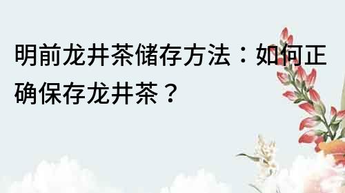 明前龙井茶储存方法：如何正确保存龙井茶？