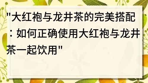 大红袍与龙井茶的完美搭配：如何正确使用大红袍与龙井茶一起饮用