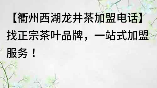 【衢州西湖龙井茶加盟电话】找正宗茶叶品牌，一站式加盟服务！