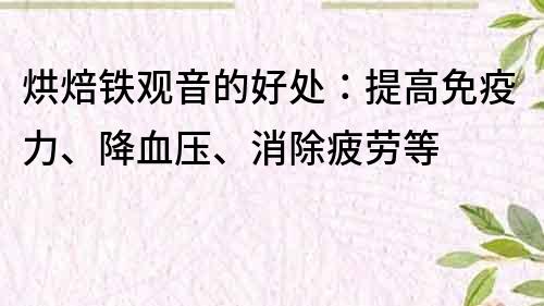 烘焙铁观音的好处：提高免疫力、降血压、消除疲劳等