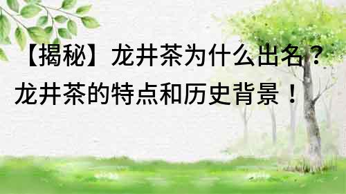【揭秘】龙井茶为什么出名？龙井茶的特点和历史背景！