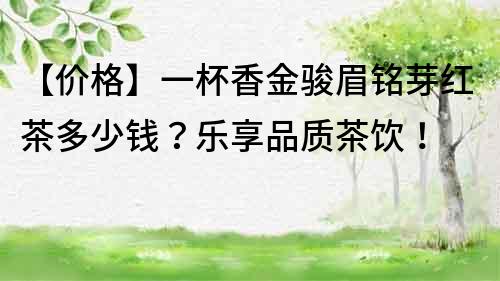 【价格】一杯香金骏眉铭芽红茶多少钱？乐享品质茶饮！