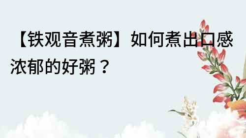 【铁观音煮粥】如何煮出口感浓郁的好粥？
