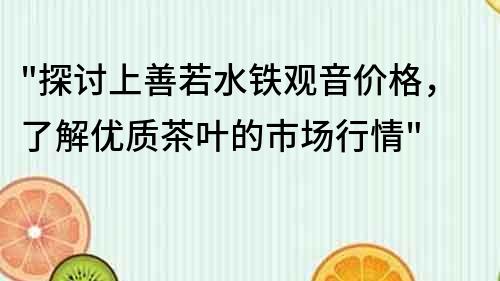 探讨上善若水铁观音价格，了解优质茶叶的市场行情