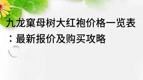 九龙窠母树大红袍价格一览表：最新报价及购买攻略