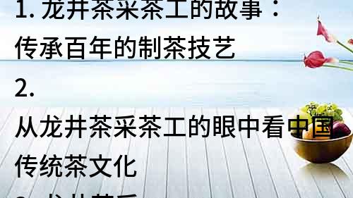 1. 龙井茶采茶工的故事：传承百年的制茶技艺
2. 从龙井茶采茶工的眼中看中国传统茶文化
3. 龙井茶采茶工的精湛技艺：让你的口感体验更上一层楼
4. 探秘龙井茶采茶工的工作日常：美丽的茶园风光与采茶技巧
5. 追溯龙井茶采茶工文化渊源：一路寻找中国茶道的真谛