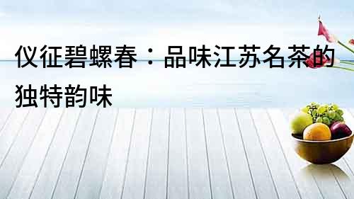 仪征碧螺春：品味江苏名茶的独特韵味