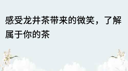 感受龙井茶带来的微笑，了解属于你的茶