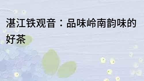 湛江铁观音：品味岭南韵味的好茶