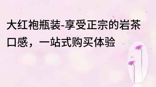 大红袍瓶装-享受正宗的岩茶口感，一站式购买体验