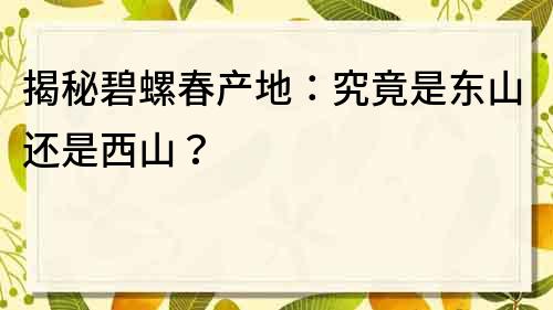 揭秘碧螺春产地：究竟是东山还是西山？