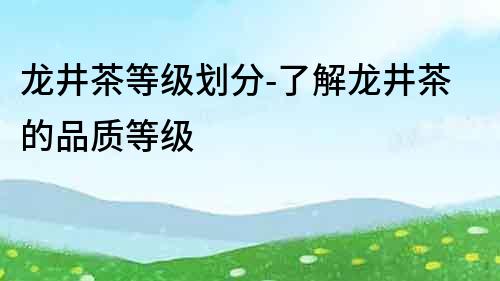 龙井茶等级划分-了解龙井茶的品质等级