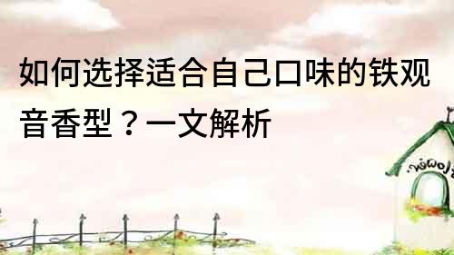 如何选择适合自己口味的铁观音香型？一文解析