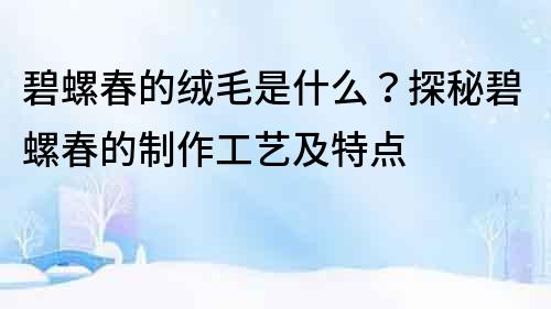 碧螺春的绒毛是什么？探秘碧螺春的制作工艺及特点
