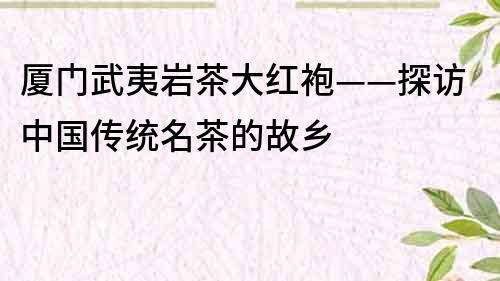 厦门武夷岩茶大红袍——探访中国传统名茶的故乡
