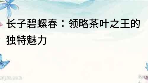 长子碧螺春：领略茶叶之王的独特魅力