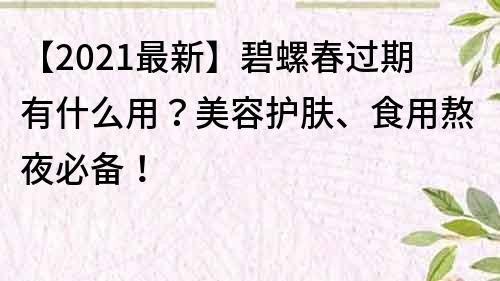 【2021最新】碧螺春过期有什么用？美容护肤、食用熬夜必备！