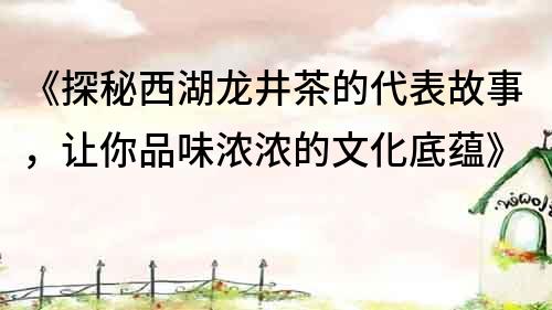 《探秘西湖龙井茶的代表故事，让你品味浓浓的文化底蕴》