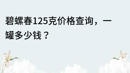 碧螺春125克价格查询，一罐多少钱？