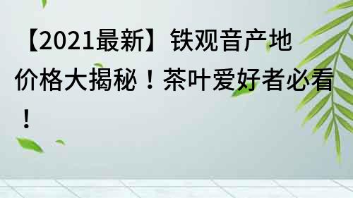 【2022最新】铁观音产地价格大揭秘！茶叶爱好者必看！