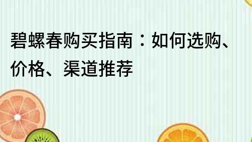 碧螺春购买指南：如何选购、价格、渠道推荐