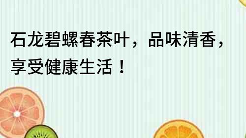 石龙碧螺春茶叶，品味清香，享受健康生活！