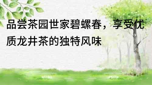 品尝茶园世家碧螺春，享受优质龙井茶的独特风味