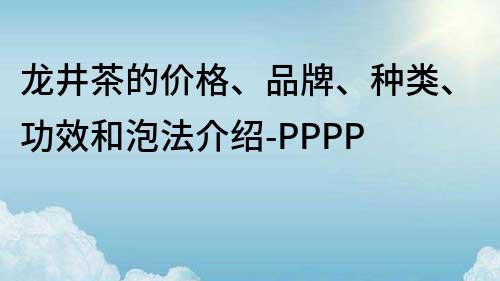 龙井茶的价格、品牌、种类、功效和泡法介绍-PPPP