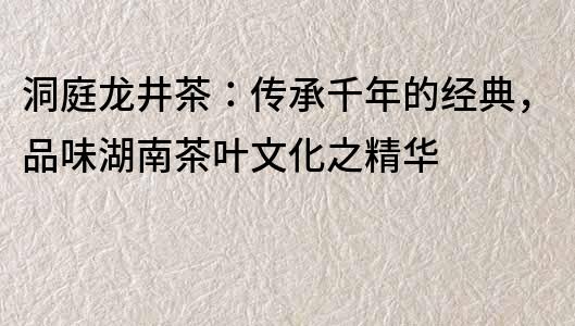 洞庭龙井茶：传承千年的经典，品味湖南茶叶文化之精华