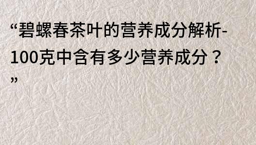 “碧螺春茶叶的营养成分解析-100克中含有多少营养成分？”