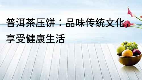 普洱茶压饼：品味传统文化，享受健康生活