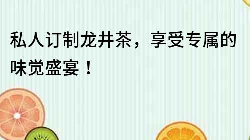 私人订制龙井茶，享受专属的味觉盛宴！