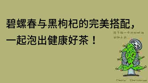 碧螺春与黑枸杞的完美搭配，一起泡出健康好茶！