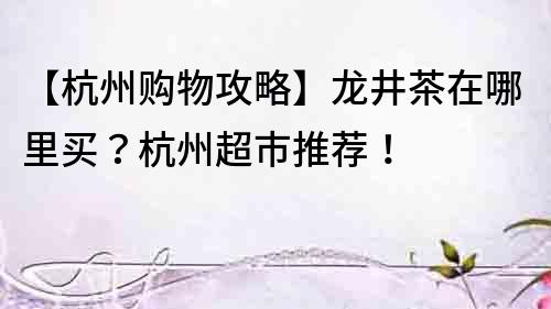 【杭州购物攻略】龙井茶在哪里买？杭州超市推荐！