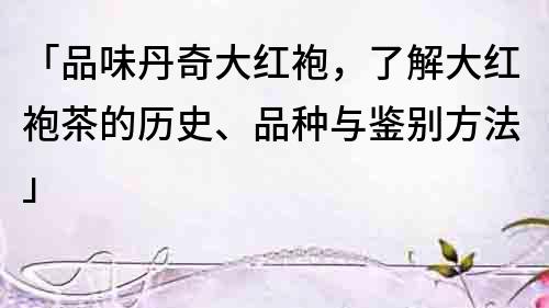 「品味丹奇大红袍，了解大红袍茶的历史、品种与鉴别方法」