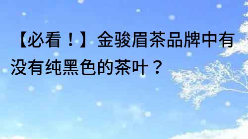 【必看！】金骏眉茶品牌中有没有纯黑色的茶叶？