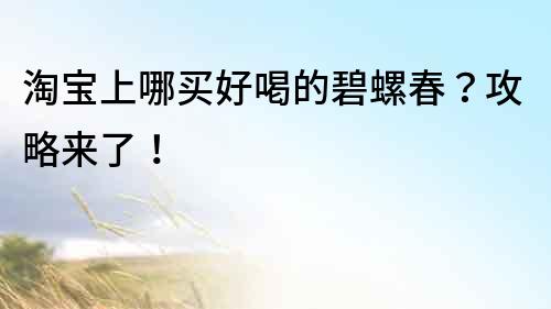 淘宝上哪买好喝的碧螺春？攻略来了！
