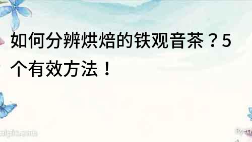 如何分辨烘焙的铁观音茶？5个有效方法！
