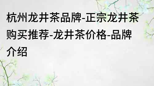 杭州龙井茶品牌-正宗龙井茶购买推荐-龙井茶价格-品牌介绍