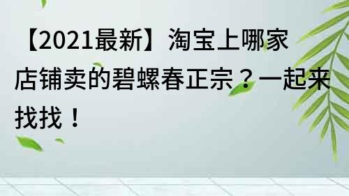【2021最新】淘宝上哪家店铺卖的碧螺春正宗？一起来找找！