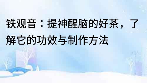 铁观音：提神醒脑的好茶，了解它的功效与制作方法