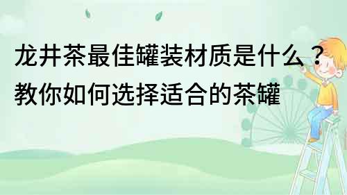 龙井茶最佳罐装材质是什么？教你如何选择适合的茶罐