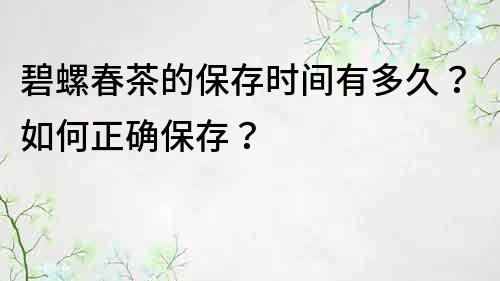 碧螺春茶的保存时间有多久？如何正确保存？