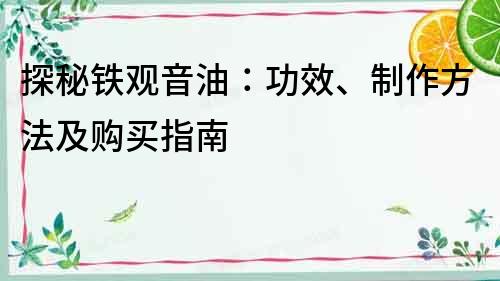 探秘铁观音油：功效、制作方法及购买指南