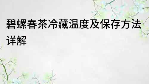碧螺春茶冷藏温度及保存方法详解