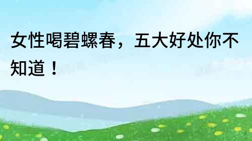 女性喝碧螺春，五大好处你不知道！
